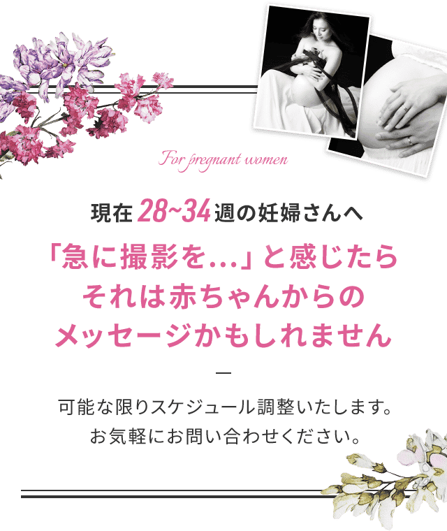 For expectant mothers in weeks 30-35: If you suddenly feel like having a photo shoot, it might be a message from your baby! We will adjust the schedule as much as possible. Please feel free to contact us.